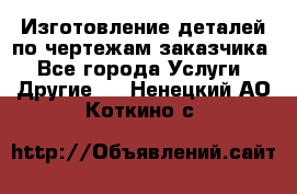 Изготовление деталей по чертежам заказчика - Все города Услуги » Другие   . Ненецкий АО,Коткино с.